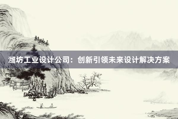 潍坊工业设计公司：创新引领未来设计解决方案