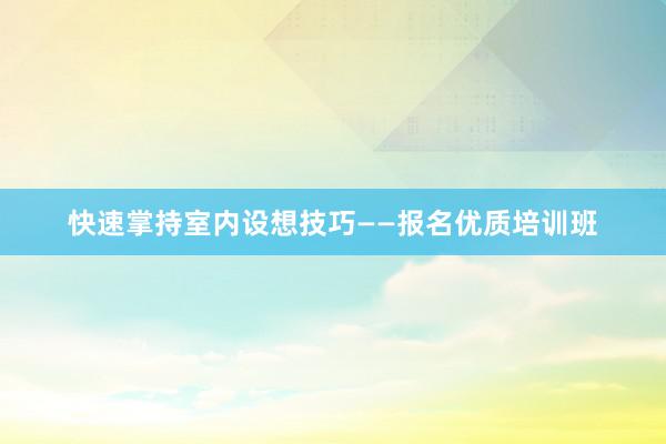 快速掌持室内设想技巧——报名优质培训班